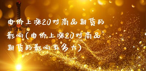 电价上涨20对商品期货的影响(电价上涨20对商品期货的影响有多大)_https://wap.sdxiaoxijinshu.com_理财_第1张