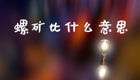 螺矿比什么意思_财经_第1张_金融万问站 螺矿比什么意思_https://wap.sdxiaoxijinshu.com_财经_第1张