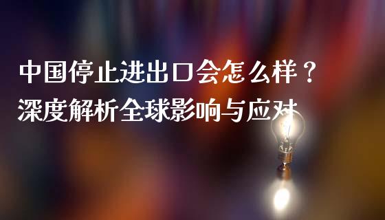 中国停止进出口会怎么样？深度解析全球影响与应对_https://wap.sdxiaoxijinshu.com_期货_第1张