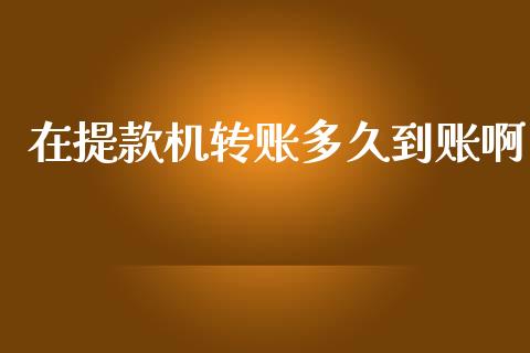 在提款机转账多久到账啊_https://wap.sdxiaoxijinshu.com_理财_第1张