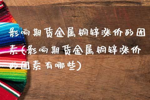影响期货金属铜锌涨价的因素(影响期货金属铜锌涨价的因素有哪些)_https://wap.sdxiaoxijinshu.com_理财_第1张