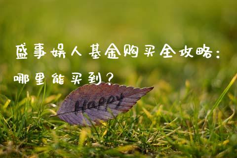 盛事娱人基金购买全攻略:哪里能买到?_金融_第1张_金融万问站 盛事娱人基金购买全攻略:哪里能买到?_https://wap.sdxiaoxijinshu.com_金融_第1张