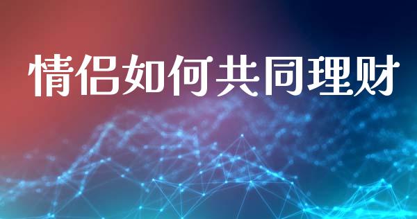 情侣如何共同理财_https://wap.sdxiaoxijinshu.com_理财_第1张