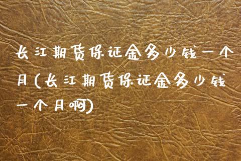 长江期货保证金多少钱一个月(长江期货保证金多少钱一个月啊)_https://wap.sdxiaoxijinshu.com_期货_第1张