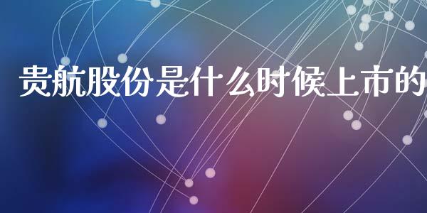 贵航股份是什么时候上市的_https://wap.sdxiaoxijinshu.com_期货_第1张