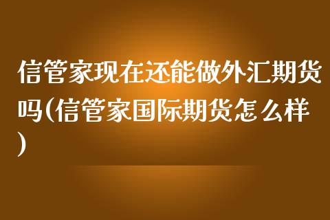 信管家现在还能做外汇期货吗(信管家国际期货怎么样)_https://wap.sdxiaoxijinshu.com_期货_第1张