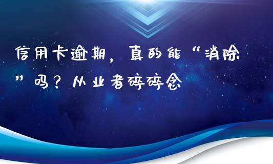 信用卡逾期，真的能“消除”吗？从业者碎碎念_https://wap.sdxiaoxijinshu.com_金融_第1张