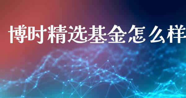 博时精选基金怎么样_https://wap.sdxiaoxijinshu.com_财经_第1张