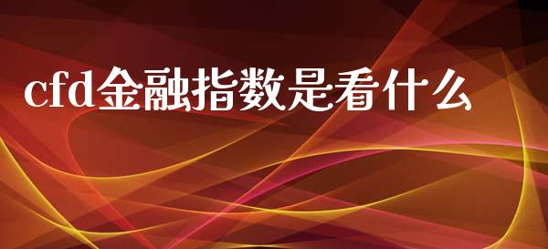cfd金融指数是看什么_https://wap.sdxiaoxijinshu.com_财经_第1张