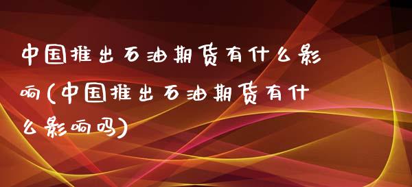 中国推出石油期货有什么影响(中国推出石油期货有什么影响吗)_https://wap.sdxiaoxijinshu.com_财经_第1张