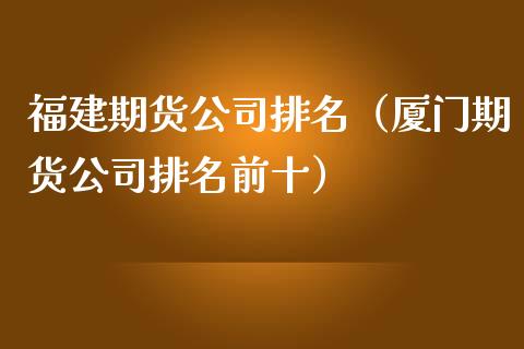 福建期货公司排名（厦门期货公司排名前十）_https://wap.sdxiaoxijinshu.com_期货_第1张