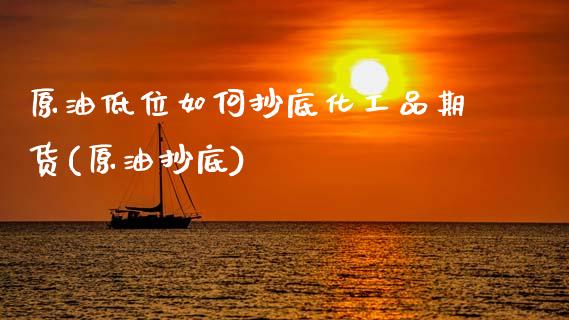 原油低位如何抄底化工品期货(原油抄底)_https://wap.sdxiaoxijinshu.com_理财_第1张