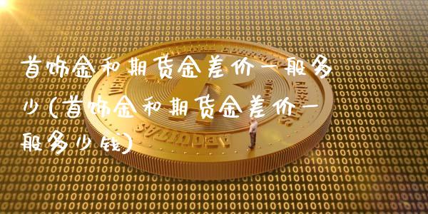 首饰金和期货金差价一般多少(首饰金和期货金差价一般多少钱)_https://wap.sdxiaoxijinshu.com_理财_第1张