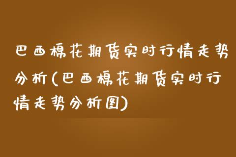 巴西棉花期货实时行情走势分析(巴西棉花期货实时行情走势分析图)_https://wap.sdxiaoxijinshu.com_理财_第1张