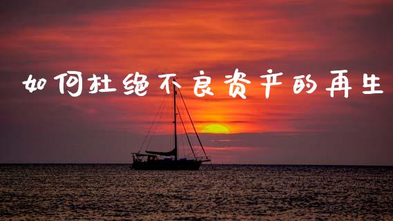 如何杜绝不良资产的再生_https://wap.sdxiaoxijinshu.com_财经_第1张