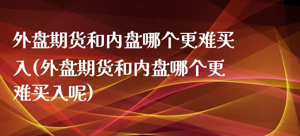外盘期货和内盘哪个更难买入(外盘期货和内盘哪个更难买入呢)_https://wap.sdxiaoxijinshu.com_财经_第1张