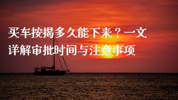 买车按揭多久能下来？一文详解审批时间与注意事项_https://wap.sdxiaoxijinshu.com_理财_第1张