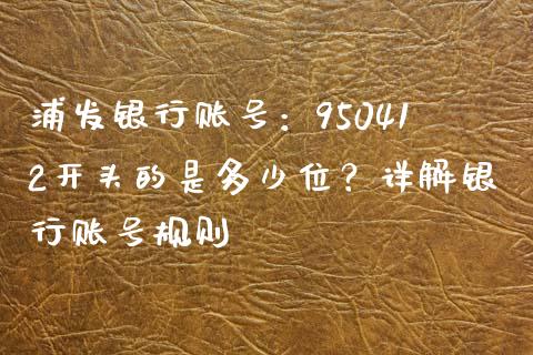 浦发银行账号：950412开头的是多少位？详解银行账号规则_https://wap.sdxiaoxijinshu.com_期货_第1张