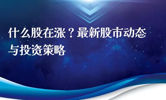 什么股在涨？最新股市动态与投资策略_https://wap.sdxiaoxijinshu.com_金融_第1张