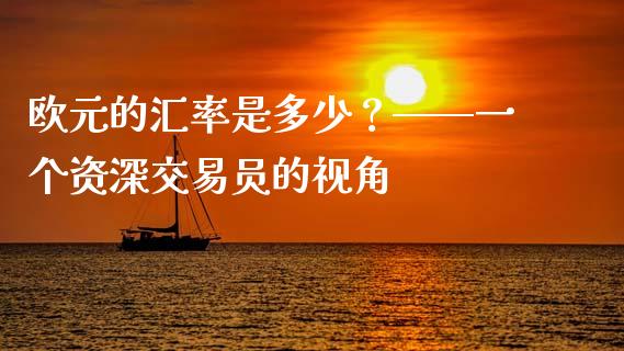 欧元的汇率是多少？——一个资深交易员的视角_https://wap.sdxiaoxijinshu.com_理财_第1张