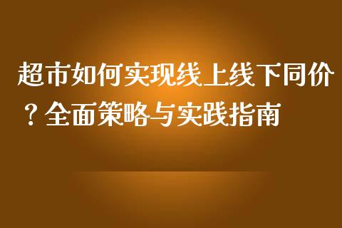 超市如何实现线上线下同价?全面策略与实践指南_理财_第1张_金融万问站 超市如何实现线上线下同价?全面策略与实践指南_https://wap.sdxiaoxijinshu.com_理财_第1张