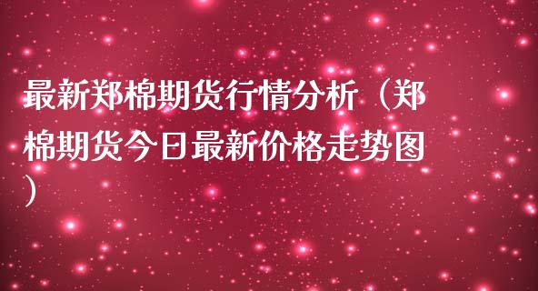 最新郑棉期货行情分析(郑棉期货今日最新价格走势图)_期货_第1张_金融万问站 最新郑棉期货行情分析(郑棉期货今日最新价格走势图)_https://wap.sdxiaoxijinshu.com_期货_第1张