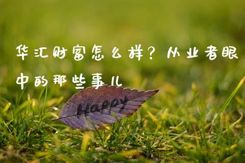 华汇财富怎么样？从业者眼中的那些事儿_https://wap.sdxiaoxijinshu.com_财经_第1张