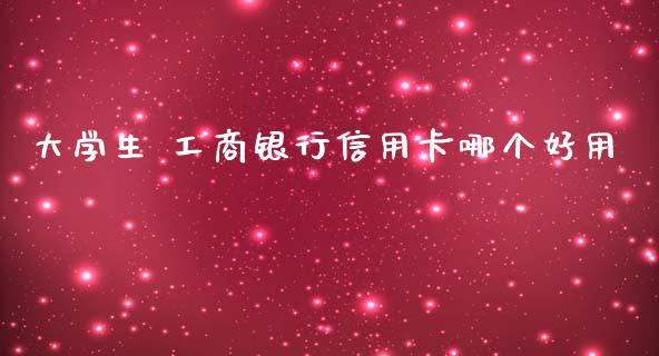 大学生 工商银行信用卡哪个好用_https://wap.sdxiaoxijinshu.com_理财_第1张
