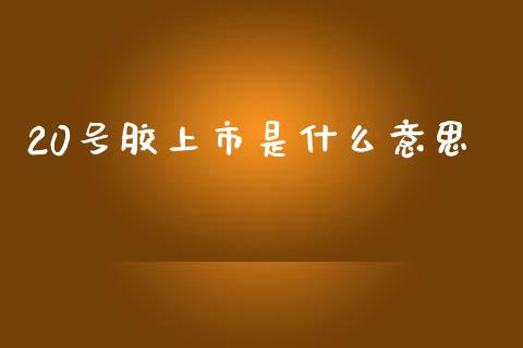 20号胶上市是什么意思_https://wap.sdxiaoxijinshu.com_理财_第1张