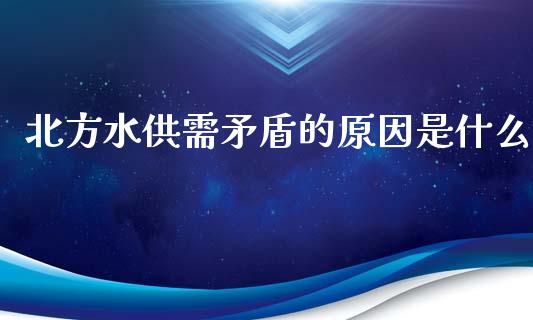 北方水供需矛盾的原因是什么_https://wap.sdxiaoxijinshu.com_财经_第1张