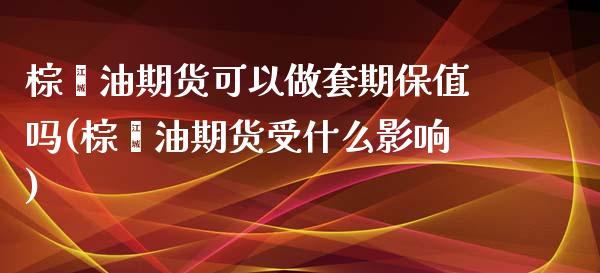 棕榈油期货可以做套期保值吗(棕榈油期货受什么影响)_https://wap.sdxiaoxijinshu.com_期货_第1张