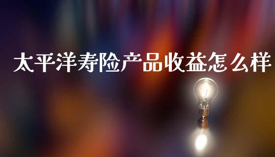 太平洋寿险产品收益怎么样_https://wap.sdxiaoxijinshu.com_理财_第1张