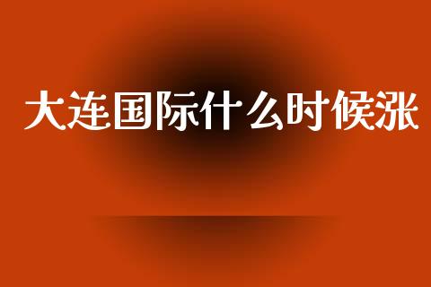 大连国际什么时候涨_期货_第1张_金融万问站 大连国际什么时候涨_https://wap.sdxiaoxijinshu.com_期货_第1张