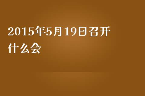 2015年5月19日召开什么会_https://wap.sdxiaoxijinshu.com_理财_第1张