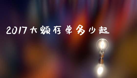 2017大额存单多少起_https://wap.sdxiaoxijinshu.com_财经_第1张