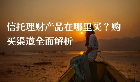 信托理财产品在哪里买？购买渠道全面解析_https://wap.sdxiaoxijinshu.com_期货_第1张