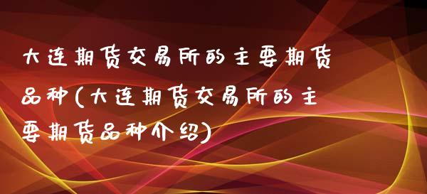 大连期货交易所的主要期货品种(大连期货交易所的主要期货品种介绍)_https://wap.sdxiaoxijinshu.com_财经_第1张