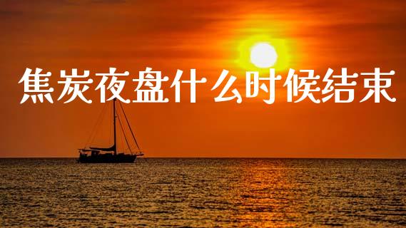 焦炭夜盘什么时候结束_https://wap.sdxiaoxijinshu.com_期货_第1张