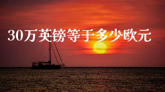 30万英镑等于多少欧元_https://wap.sdxiaoxijinshu.com_财经_第1张