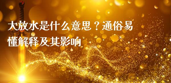 大放水是什么意思？通俗易懂解释及其影响_https://wap.sdxiaoxijinshu.com_财经_第1张