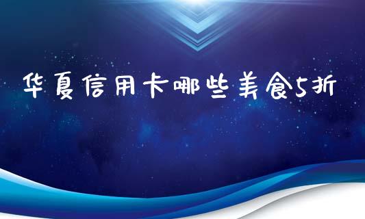 华夏信用卡哪些美食5折_https://wap.sdxiaoxijinshu.com_理财_第1张