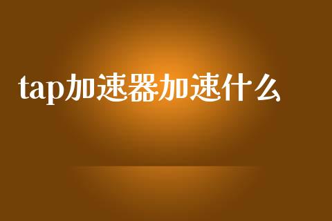 tap加速器加速什么_理财_第1张_金融万问站 tap加速器加速什么_https://wap.sdxiaoxijinshu.com_理财_第1张