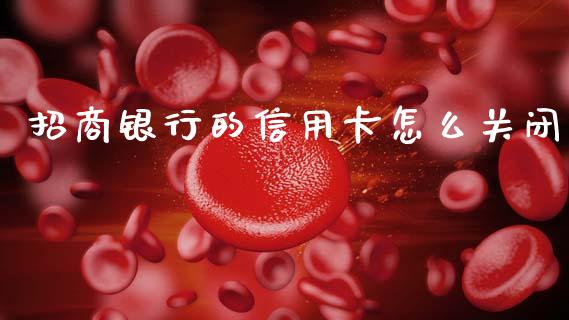 招商银行的信用卡怎么关闭_https://wap.sdxiaoxijinshu.com_金融_第1张