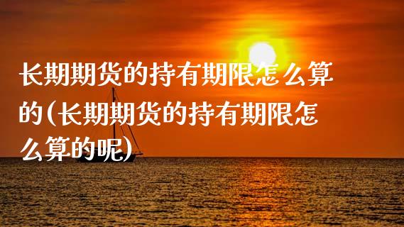 长期期货的持有期限怎么算的(长期期货的持有期限怎么算的呢)_https://wap.sdxiaoxijinshu.com_理财_第1张