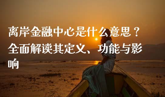 离岸金融中心是什么意思？全面解读其定义、功能与影响_https://wap.sdxiaoxijinshu.com_财经_第1张