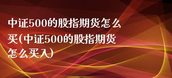 中证500的股指期货怎么买(中证500的股指期货怎么买入)_https://wap.sdxiaoxijinshu.com_金融_第1张
