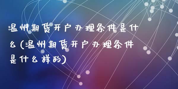 温州期货开户办理条件是什么(温州期货开户办理条件是什么样的)_https://wap.sdxiaoxijinshu.com_金融_第1张