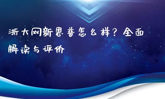 浙大网新恩普怎么样？全面解读与评价_https://wap.sdxiaoxijinshu.com_金融_第1张