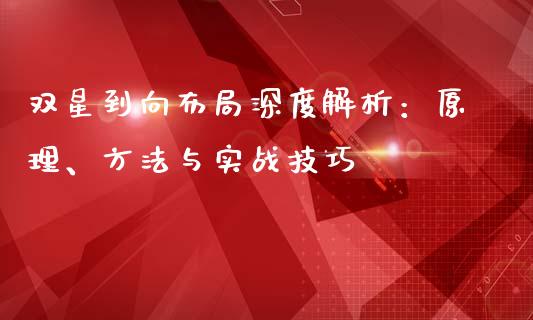 双星到向布局深度解析:原理、方法与实战技巧_财经_第1张_金融万问站 双星到向布局深度解析:原理、方法与实战技巧_https://wap.sdxiaoxijinshu.com_财经_第1张