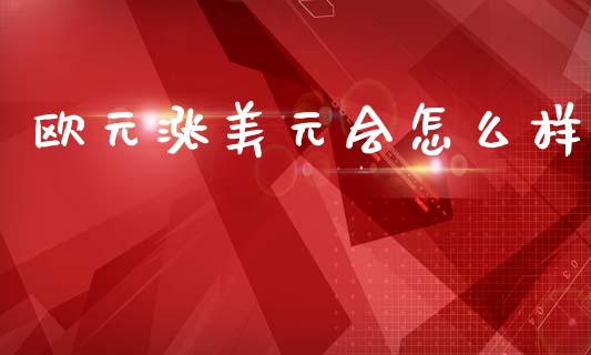 欧元涨美元会怎么样_https://wap.sdxiaoxijinshu.com_财经_第1张